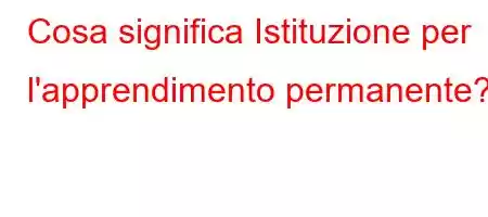 Cosa significa Istituzione per l'apprendimento permanente?