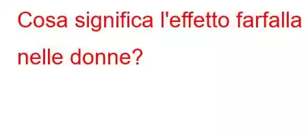 Cosa significa l'effetto farfalla nelle donne?