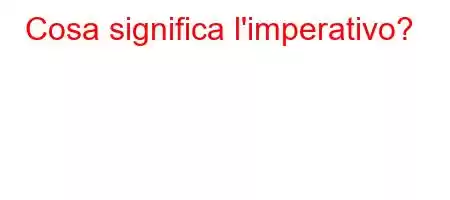 Cosa significa l'imperativo?