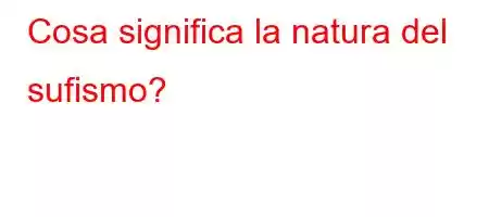 Cosa significa la natura del sufismo?