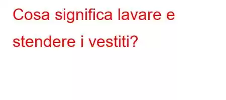 Cosa significa lavare e stendere i vestiti?