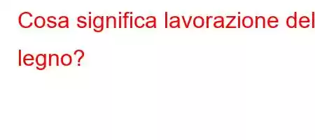 Cosa significa lavorazione del legno?