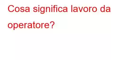 Cosa significa lavoro da operatore?