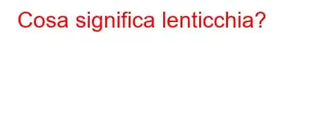 Cosa significa lenticchia?