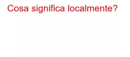 Cosa significa localmente?