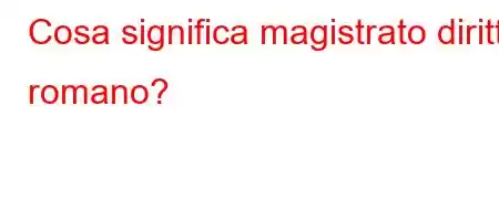 Cosa significa magistrato diritto romano?