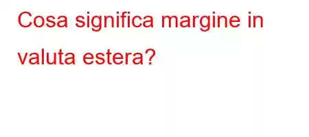 Cosa significa margine in valuta estera?