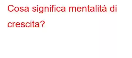 Cosa significa mentalità di crescita?