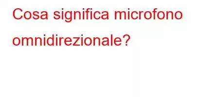 Cosa significa microfono omnidirezionale?