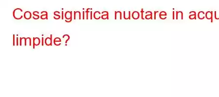 Cosa significa nuotare in acque limpide?