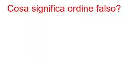 Cosa significa ordine falso?