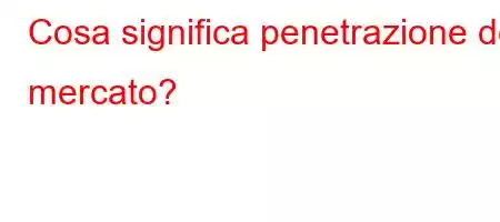 Cosa significa penetrazione del mercato?