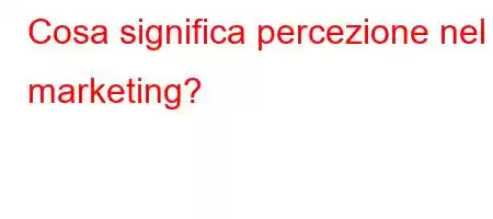 Cosa significa percezione nel marketing?