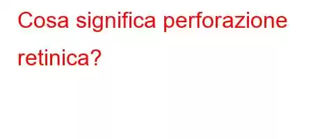 Cosa significa perforazione retinica?