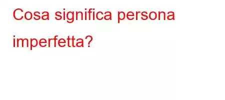 Cosa significa persona imperfetta?