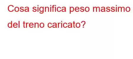 Cosa significa peso massimo del treno caricato?