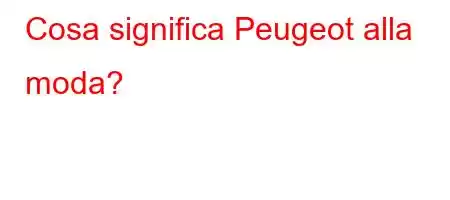 Cosa significa Peugeot alla moda