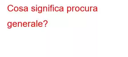 Cosa significa procura generale?