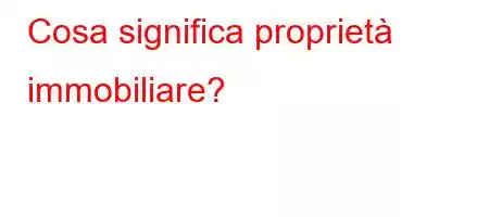 Cosa significa proprietà immobiliare?