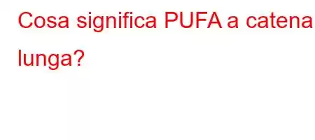 Cosa significa PUFA a catena lunga?