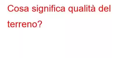 Cosa significa qualità del terreno