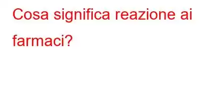 Cosa significa reazione ai farmaci?