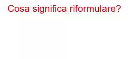 Cosa significa riformulare