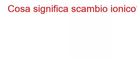 Cosa significa scambio ionico