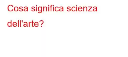 Cosa significa scienza dell'arte