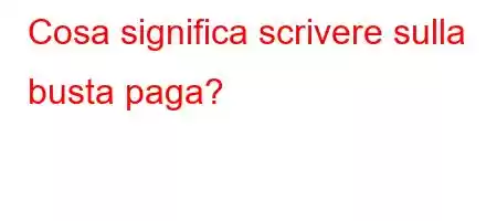 Cosa significa scrivere sulla busta paga?