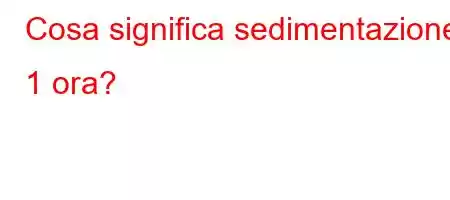 Cosa significa sedimentazione 1 ora