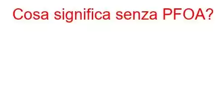 Cosa significa senza PFOA?