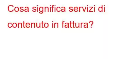 Cosa significa servizi di contenuto in fattura?