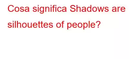 Cosa significa Shadows are silhouettes of people?