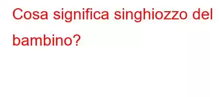 Cosa significa singhiozzo del bambino?