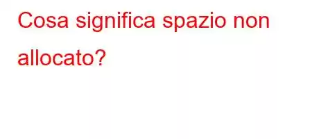 Cosa significa spazio non allocato?