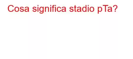 Cosa significa stadio pTa?