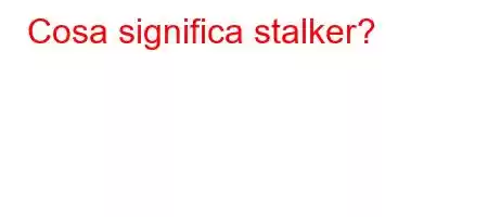 Cosa significa stalker?