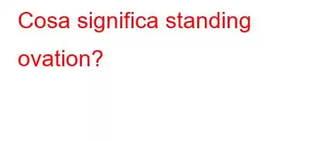 Cosa significa standing ovation?