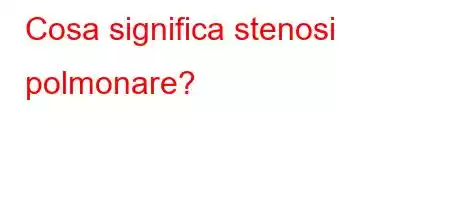 Cosa significa stenosi polmonare