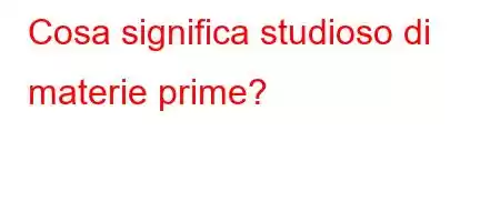 Cosa significa studioso di materie prime?