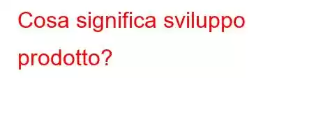 Cosa significa sviluppo prodotto