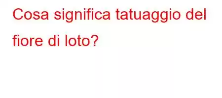 Cosa significa tatuaggio del fiore di loto?