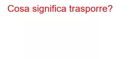 Cosa significa trasporre?