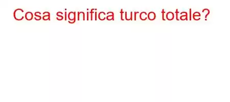 Cosa significa turco totale?