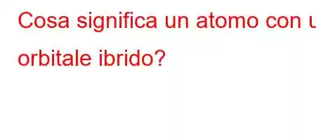 Cosa significa un atomo con un orbitale ibrido?