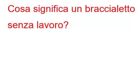 Cosa significa un braccialetto senza lavoro?