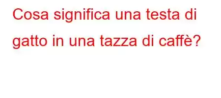 Cosa significa una testa di gatto in una tazza di caffè