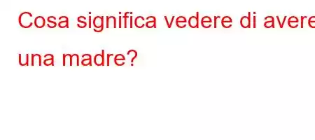 Cosa significa vedere di avere una madre?