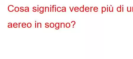 Cosa significa vedere più di un aereo in sogno